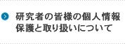 研究者の皆様の個人情報保護と取り扱いについて